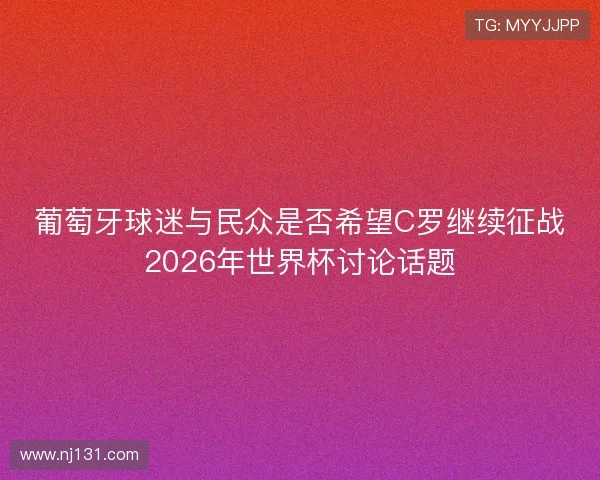葡萄牙球迷与民众是否希望C罗继续征战2026年世界杯讨论话题 葡萄牙球迷与民众是否希望C罗继续征战2026年世界杯讨论话题